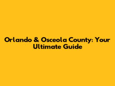 Orlando & Osceola County: Your Ultimate Guide