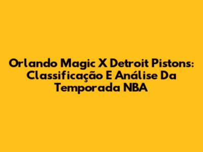 Orlando Magic X Detroit Pistons: Classificação E Análise Da Temporada NBA