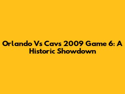 Orlando Vs Cavs 2009 Game 6: A Historic Showdown
