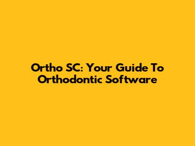 Ortho SC: Your Guide To Orthodontic Software