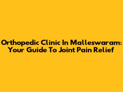 Orthopedic Clinic In Malleswaram: Your Guide To Joint Pain Relief