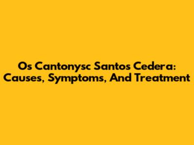 Os Cantonysc Santos Cedera: Causes, Symptoms, And Treatment