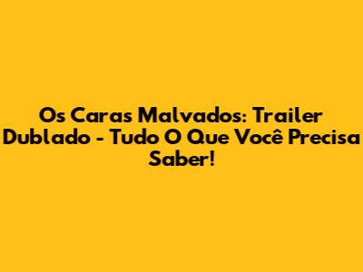 Os Caras Malvados: Trailer Dublado - Tudo O Que Você Precisa Saber!