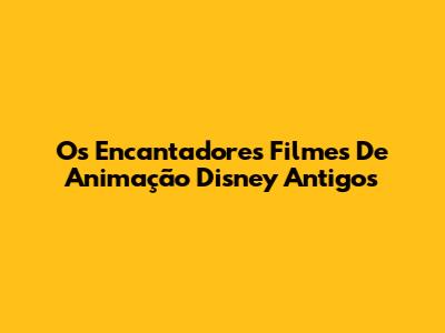 Os Encantadores Filmes De Animação Disney Antigos