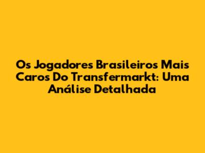 Os Jogadores Brasileiros Mais Caros Do Transfermarkt: Uma Análise Detalhada