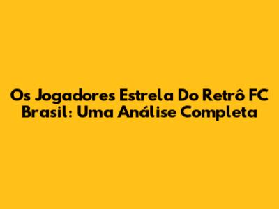 Os Jogadores Estrela Do Retrô FC Brasil: Uma Análise Completa