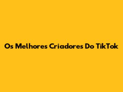 Os Melhores Criadores Do TikTok