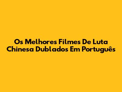 Os Melhores Filmes De Luta Chinesa Dublados Em Português