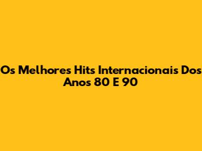 Os Melhores Hits Internacionais Dos Anos 80 E 90