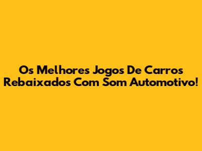 Os Melhores Jogos De Carros Rebaixados Com Som Automotivo!