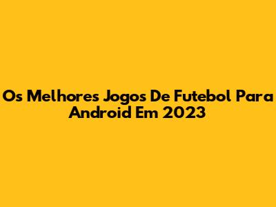Os Melhores Jogos De Futebol Para Android Em 2023