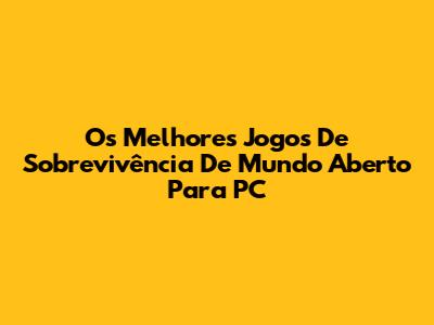 Os Melhores Jogos De Sobrevivência De Mundo Aberto Para PC