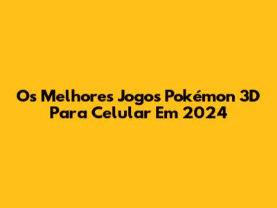 Os Melhores Jogos Pokémon 3D Para Celular Em 2024