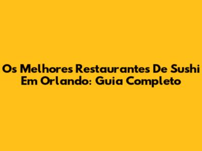 Os Melhores Restaurantes De Sushi Em Orlando: Guia Completo