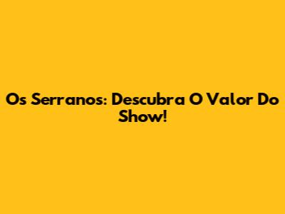 Os Serranos: Descubra O Valor Do Show!