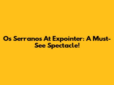 Os Serranos At Expointer: A Must-See Spectacle!