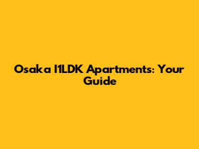 Osaka I1LDK Apartments: Your Guide