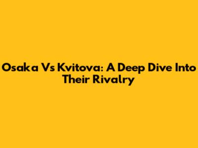 Osaka Vs Kvitova: A Deep Dive Into Their Rivalry