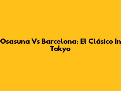 Osasuna Vs Barcelona: El Clásico In Tokyo