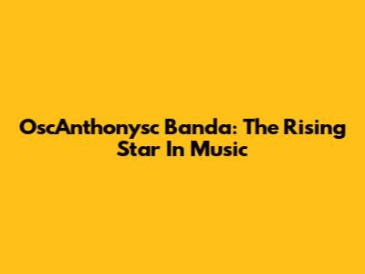 OscAnthonysc Banda: The Rising Star In Music