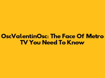 OscValentinOsc: The Face Of Metro TV You Need To Know