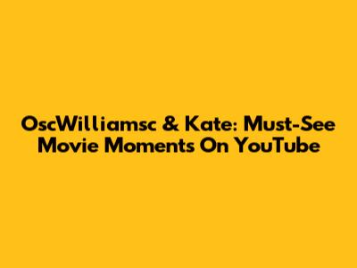 OscWilliamsc & Kate: Must-See Movie Moments On YouTube