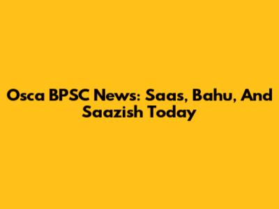 Osca BPSC News: Saas, Bahu, And Saazish Today