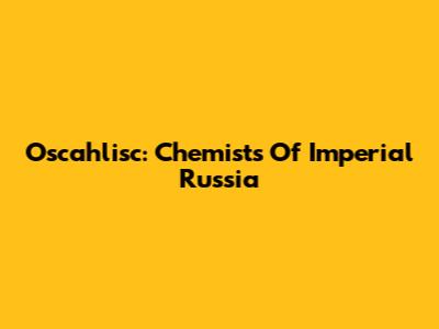 Oscahlisc: Chemists Of Imperial Russia