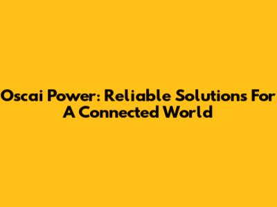 Oscai Power: Reliable Solutions For A Connected World