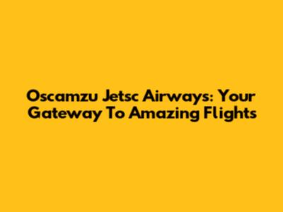 Oscamzu Jetsc Airways: Your Gateway To Amazing Flights