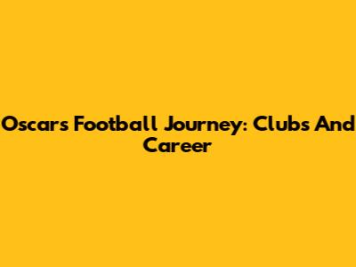 Oscar's Football Journey: Clubs And Career