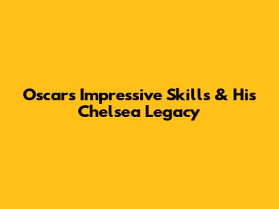 Oscar's Impressive Skills & His Chelsea Legacy