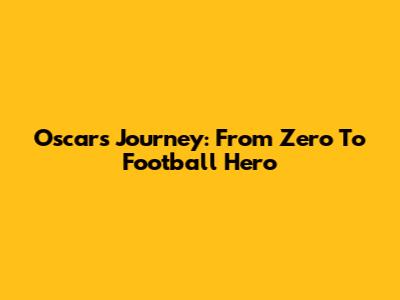 Oscar's Journey: From Zero To Football Hero