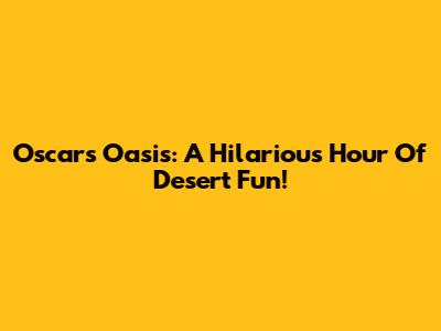 Oscar's Oasis: A Hilarious Hour Of Desert Fun!