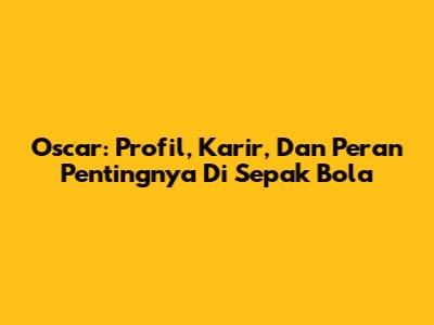 Oscar: Profil, Karir, Dan Peran Pentingnya Di Sepak Bola