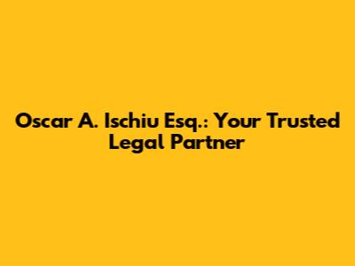 Oscar A. Ischiu Esq.: Your Trusted Legal Partner