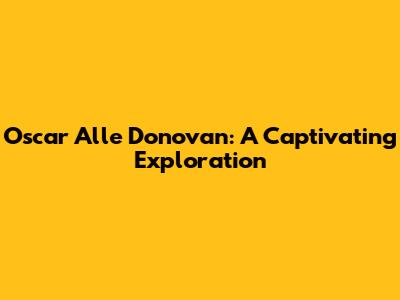 Oscar Alle Donovan: A Captivating Exploration
