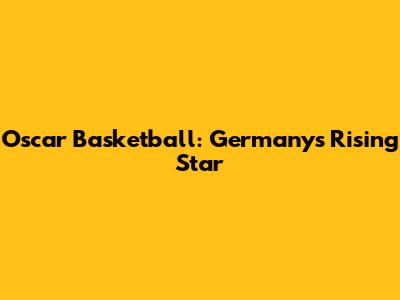 Oscar Basketball: Germany's Rising Star