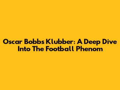Oscar Bobb's Klubber: A Deep Dive Into The Football Phenom