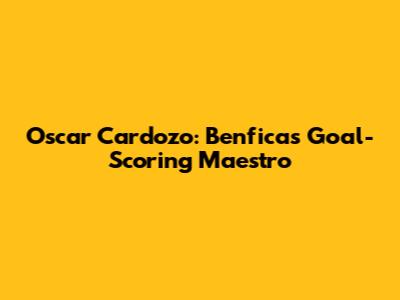 Oscar Cardozo: Benfica's Goal-Scoring Maestro