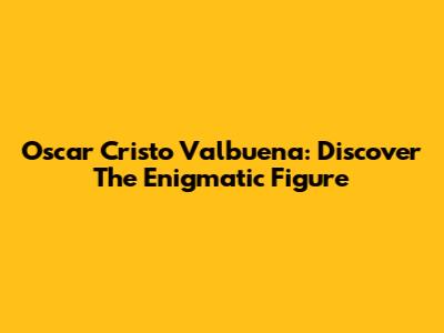 Oscar Cristo Valbuena: Discover The Enigmatic Figure
