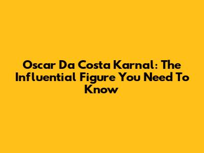 Oscar Da Costa Karnal: The Influential Figure You Need To Know
