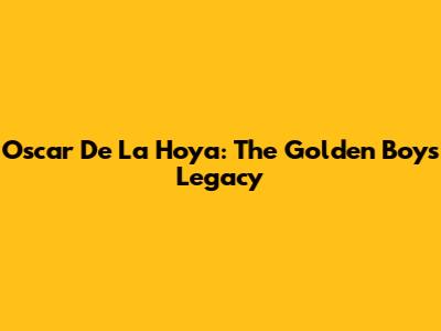 Oscar De La Hoya: The Golden Boy's Legacy