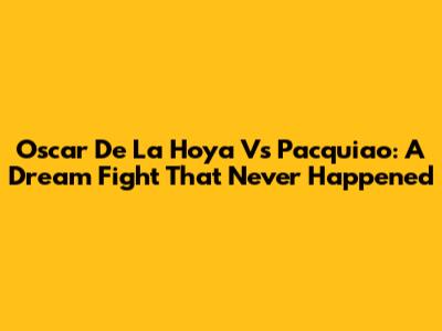 Oscar De La Hoya Vs Pacquiao: A Dream Fight That Never Happened