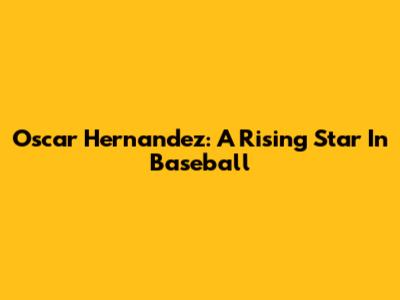 Oscar Hernandez: A Rising Star In Baseball