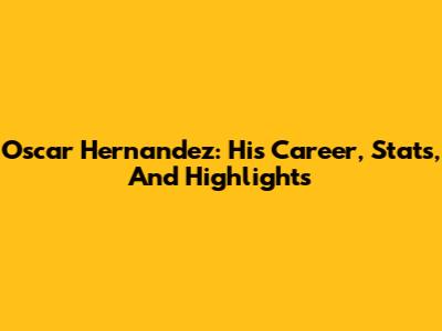 Oscar Hernandez: His Career, Stats, And Highlights