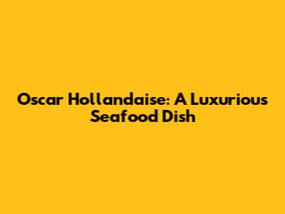 Oscar Hollandaise: A Luxurious Seafood Dish