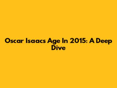 Oscar Isaac's Age In 2015: A Deep Dive