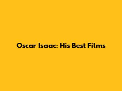 Oscar Isaac: His Best Films