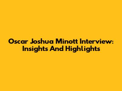Oscar Joshua Minott Interview: Insights And Highlights